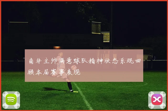 南非主帅满意球队精神状态乐观回顾本届赛事表现