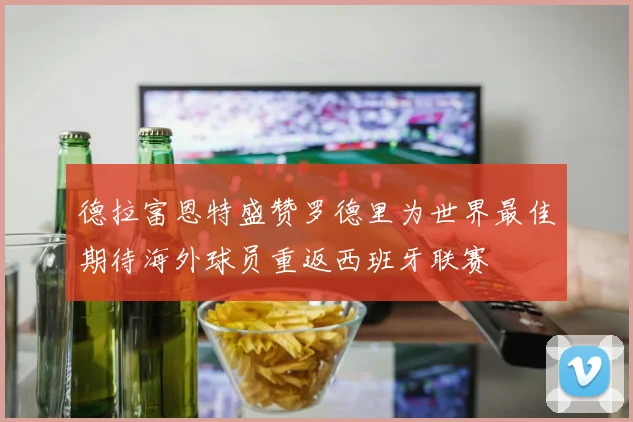 德拉富恩特盛赞罗德里为世界最佳期待海外球员重返西班牙联赛