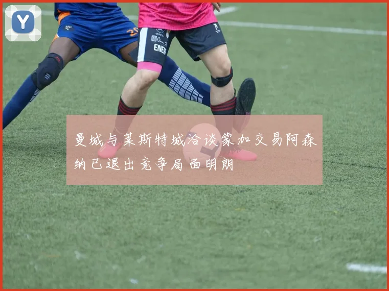 曼城与莱斯特城洽谈蒙加交易阿森纳已退出竞争局面明朗