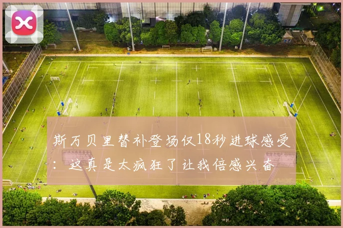斯万贝里替补登场仅18秒进球感受：这真是太疯狂了让我倍感兴奋