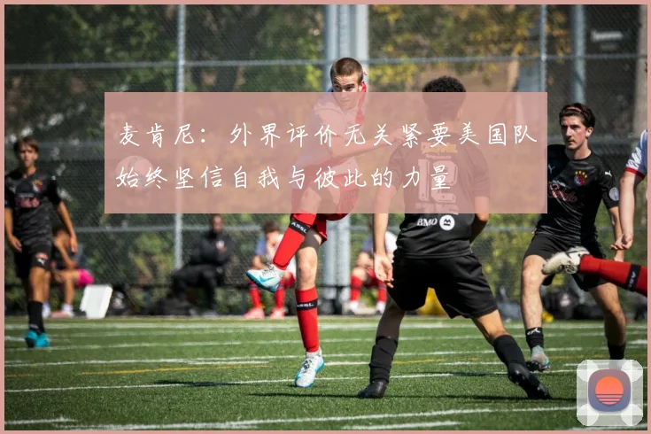麦肯尼：外界评价无关紧要美国队始终坚信自我与彼此的力量