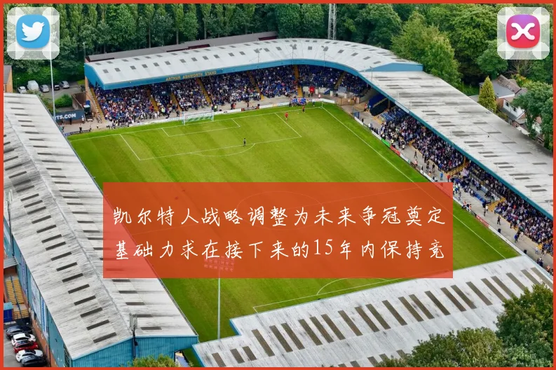 凯尔特人战略调整为未来争冠奠定基础力求在接下来的15年内保持竞争优势