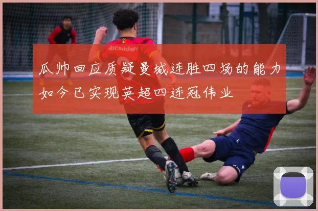 瓜帅回应质疑曼城连胜四场的能力如今已实现英超四连冠伟业
