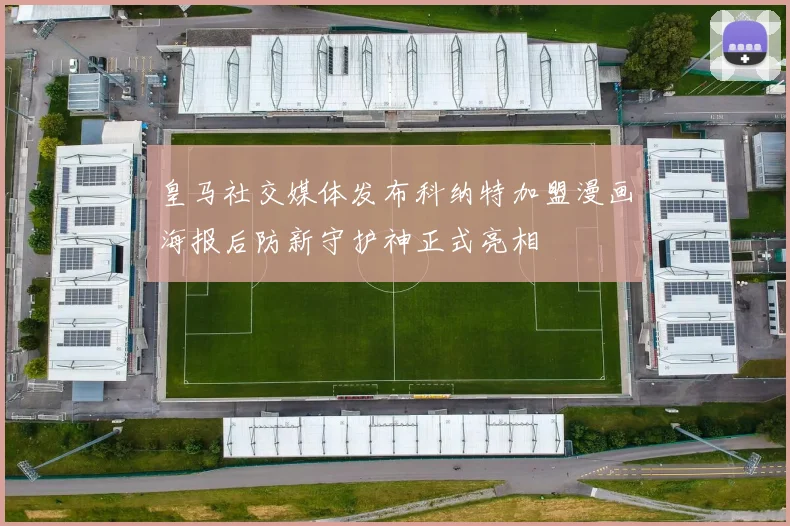 皇马社交媒体发布科纳特加盟漫画海报后防新守护神正式亮相