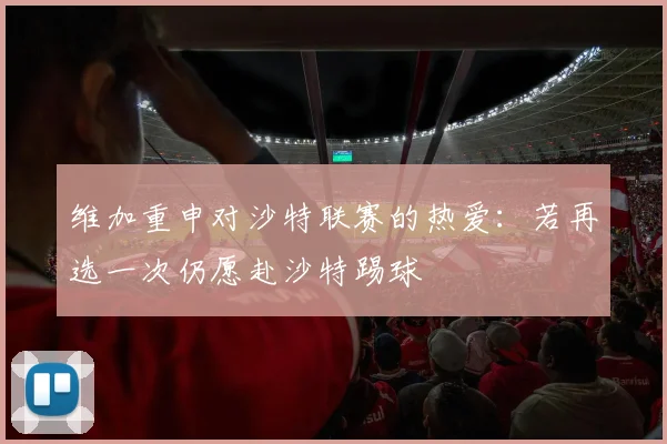 维加重申对沙特联赛的热爱：若再选一次仍愿赴沙特踢球