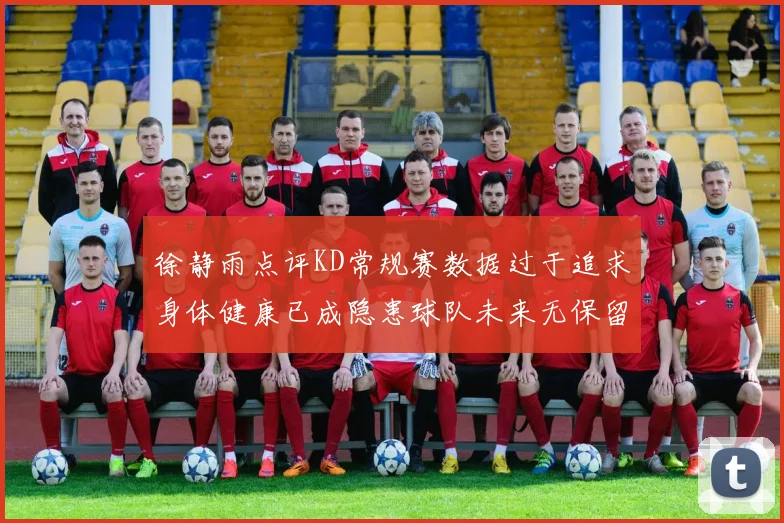 徐静雨点评KD常规赛数据过于追求身体健康已成隐患球队未来无保留意义