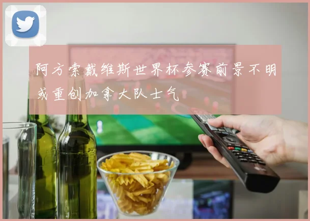 阿方索戴维斯世界杯参赛前景不明或重创加拿大队士气