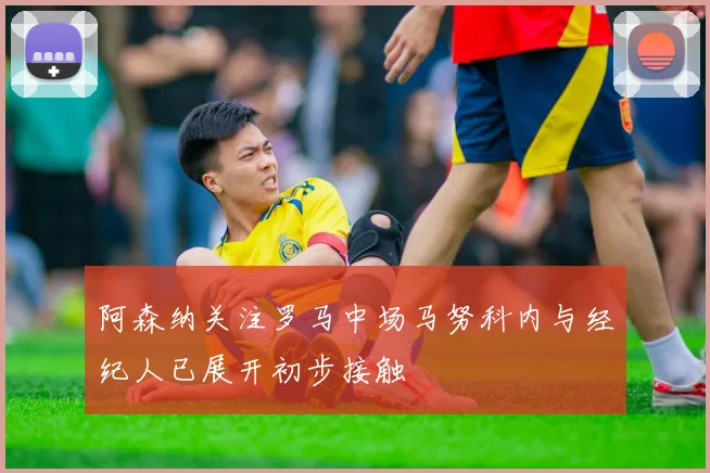 阿森纳关注罗马中场马努科内与经纪人已展开初步接触