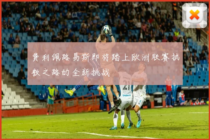 费利佩路易斯即将踏上欧洲联赛执教之路的全新挑战