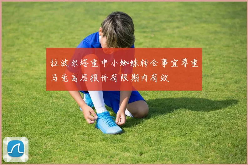 拉波尔塔重申小蜘蛛转会事宜尊重马竞高层报价有限期内有效