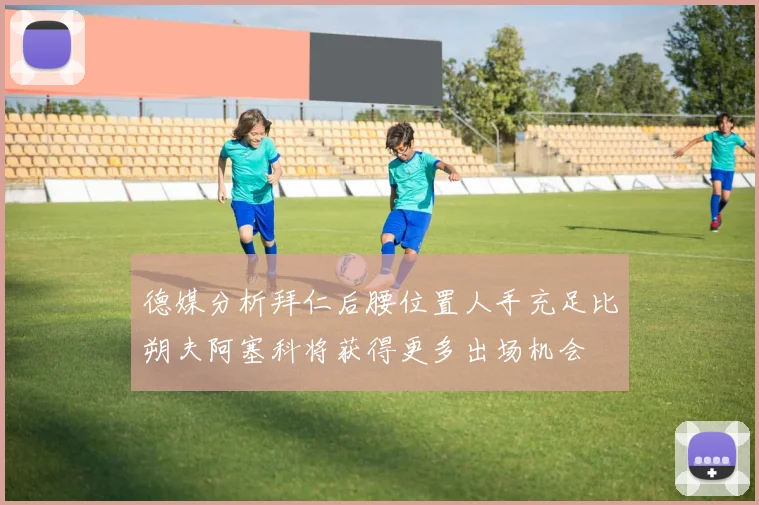德媒分析拜仁后腰位置人手充足比朔夫阿塞科将获得更多出场机会