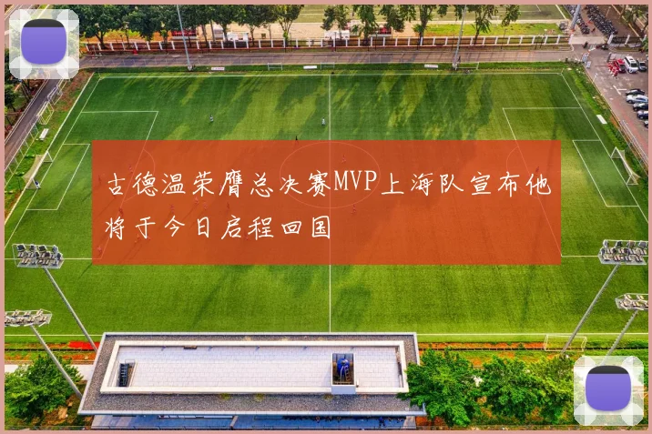 古德温荣膺总决赛MVP上海队宣布他将于今日启程回国