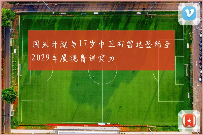 国米计划与17岁中卫布雷达签约至2029年展现青训实力