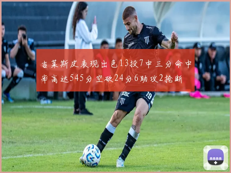 吉莱斯皮表现出色13投7中三分命中率高达545分空砍24分6助攻2抢断