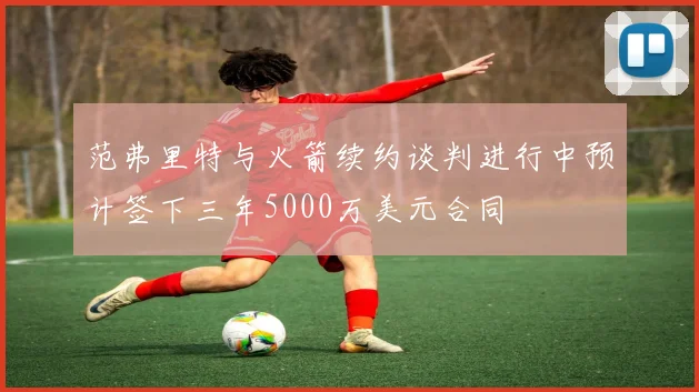 范弗里特与火箭续约谈判进行中预计签下三年5000万美元合同