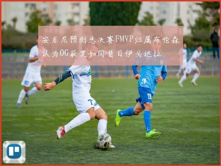 安东尼预测总决赛FMVP归属布伦森认为OG获奖如同昔日伊戈达拉