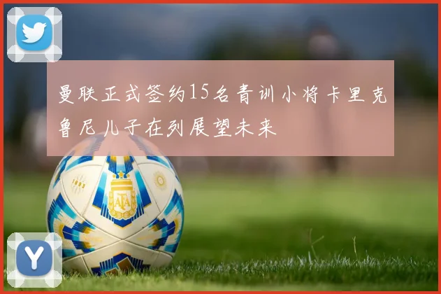 曼联正式签约15名青训小将卡里克鲁尼儿子在列展望未来
