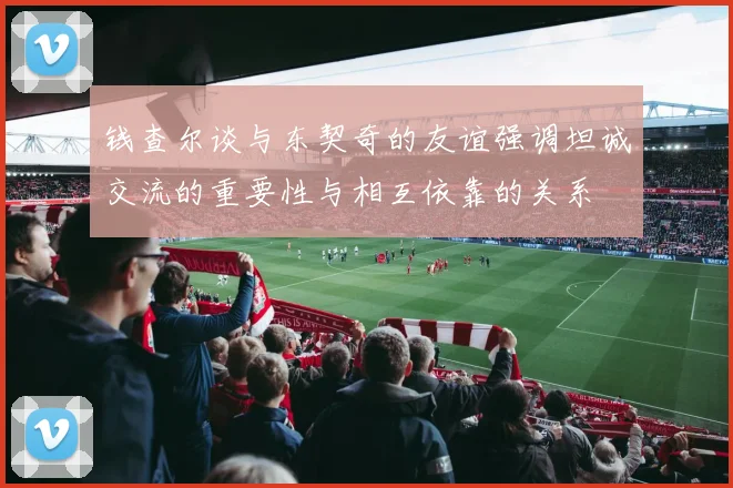 钱查尔谈与东契奇的友谊强调坦诚交流的重要性与相互依靠的关系