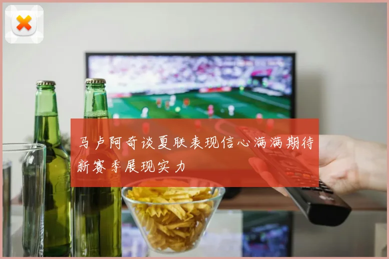 马卢阿奇谈夏联表现信心满满期待新赛季展现实力