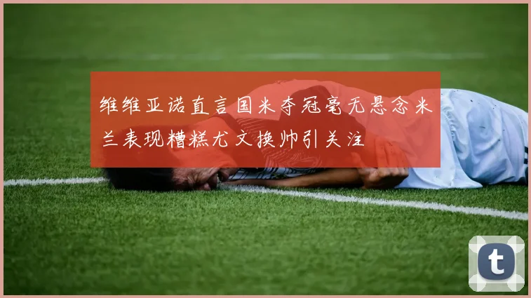 维维亚诺直言国米夺冠毫无悬念米兰表现糟糕尤文换帅引关注