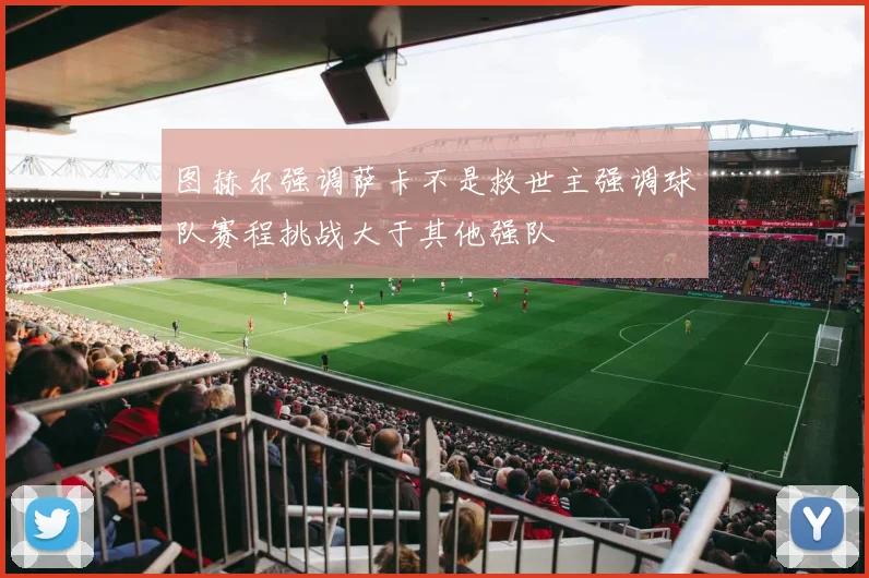 图赫尔强调萨卡不是救世主强调球队赛程挑战大于其他强队