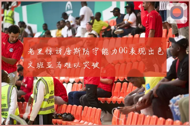 老里惊讶唐斯防守能力OG表现出色文班亚马难以突破