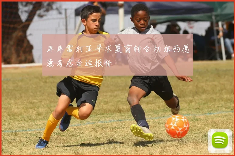 库库雷利亚寻求夏窗转会切尔西愿意考虑合适报价