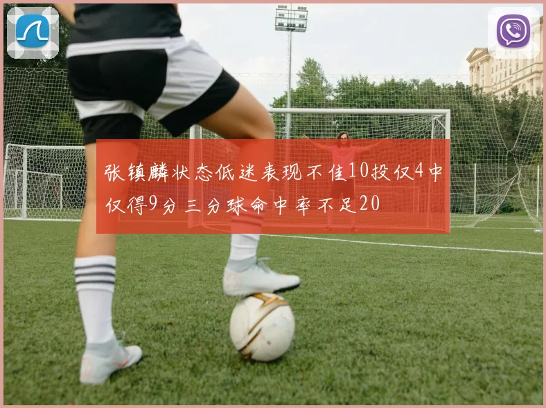 张镇麟状态低迷表现不佳10投仅4中仅得9分三分球命中率不足20