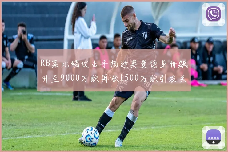 RB莱比锡攻击手扬迪奥曼德身价飙升至9000万欧再涨1500万欧引发关注